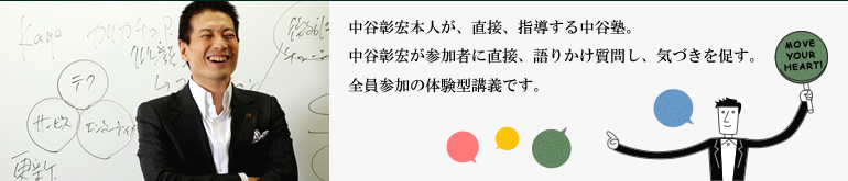 中谷彰宏本人が、直接、指導する中谷塾。中谷彰宏が参加者に直接、語りかけ質問し、気づきを促す。全員参加の体験型講義です。